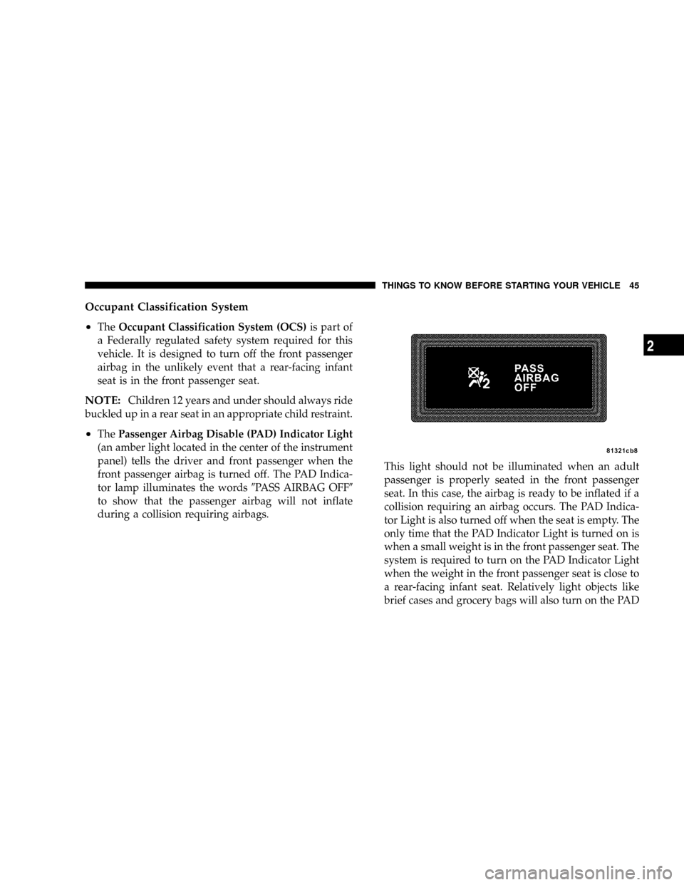 CHRYSLER 300 2005 1.G Service Manual Occupant Classification System
²
TheOccupant Classification System (OCS)is part of
a Federally regulated safety system required for this
vehicle. It is designed to turn off the front passenger
airbag