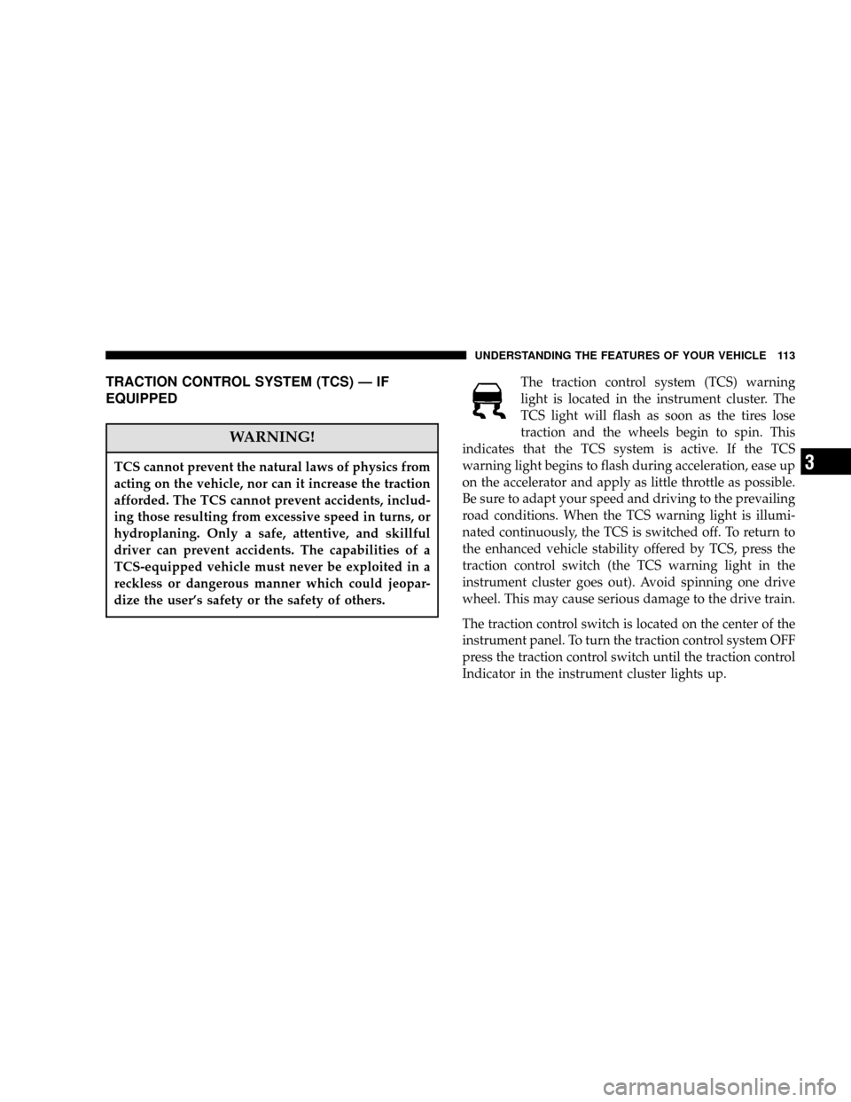 CHRYSLER 300 2006 1.G Owners Manual TRACTION CONTROL SYSTEM (TCS)—IF
EQUIPPED
WARNING!
TCS cannot prevent the natural laws of physics from
acting on the vehicle, nor can it increase the traction
afforded. The TCS cannot prevent accide
