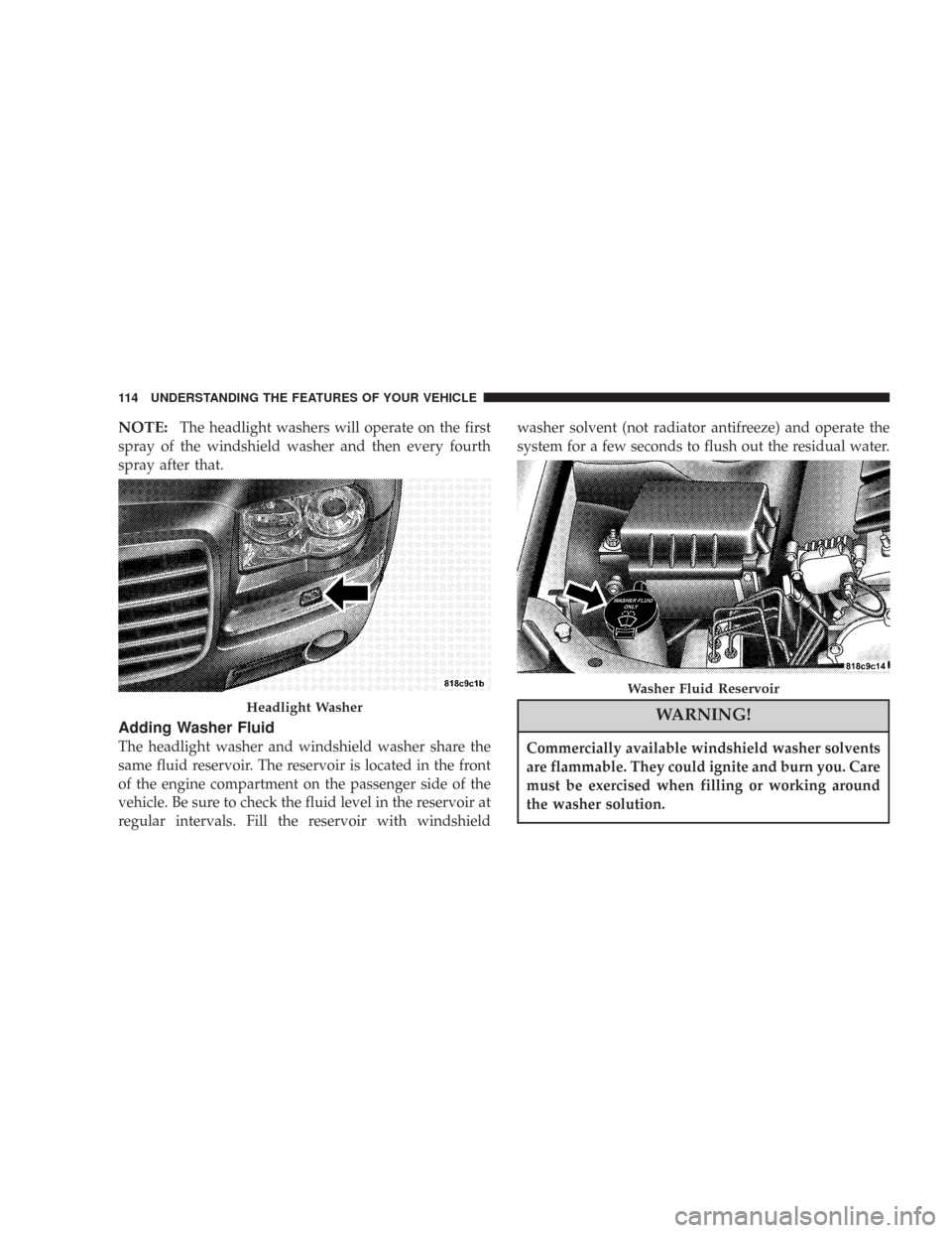CHRYSLER 300 2007 1.G Owners Manual NOTE:The headlight washers will operate on the first
spray of the windshield washer and then every fourth
spray after that.
Adding Washer Fluid
The headlight washer and windshield washer share the
sam