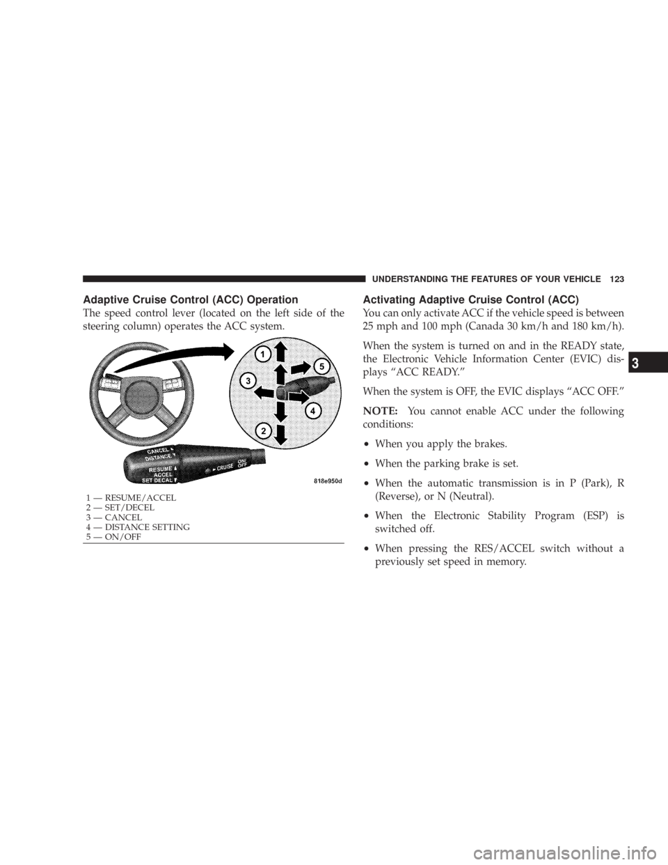 CHRYSLER 300 2007 1.G Owners Manual Adaptive Cruise Control (ACC) Operation
The speed control lever (located on the left side of the
steering column) operates the ACC system.
Activating Adaptive Cruise Control (ACC)
You can only activat CHRYSLER 300 2007 1.G Owners Manual Adaptive Cruise Control (ACC) Operation
The speed control lever (located on the left side of the
steering column) operates the ACC system.
Activating Adaptive Cruise Control (ACC)
You can only activat