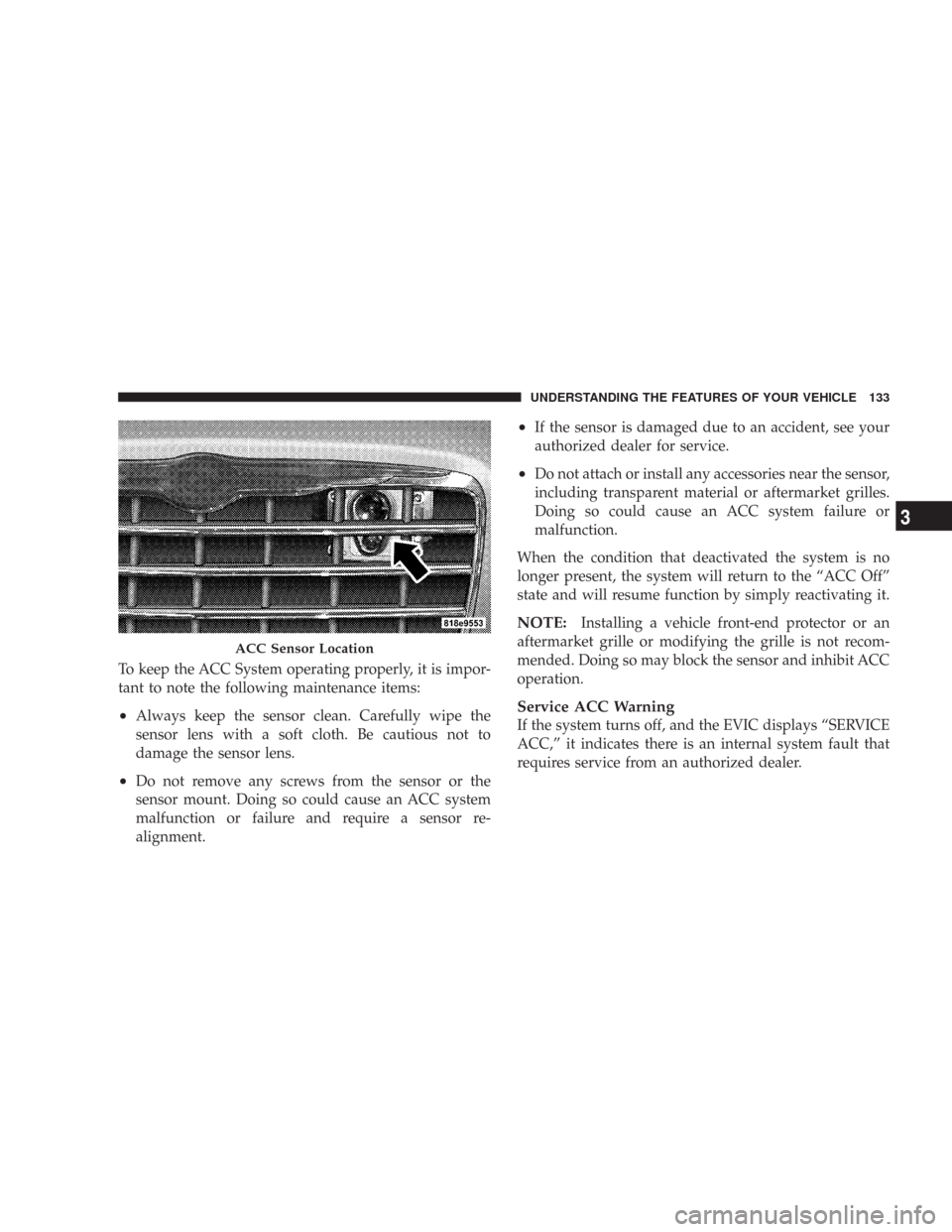 CHRYSLER 300 2007 1.G Owners Manual To keep the ACC System operating properly, it is impor-
tant to note the following maintenance items:
•Always keep the sensor clean. Carefully wipe the
sensor lens with a soft cloth. Be cautious not