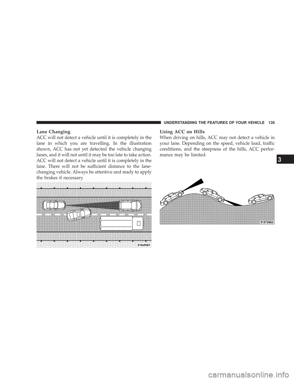 CHRYSLER 300 2007 1.G Owners Manual Lane Changing
ACC will not detect a vehicle until it is completely in the
lane in which you are travelling. In the illustration
shown, ACC has not yet detected the vehicle changing
lanes, and it will 