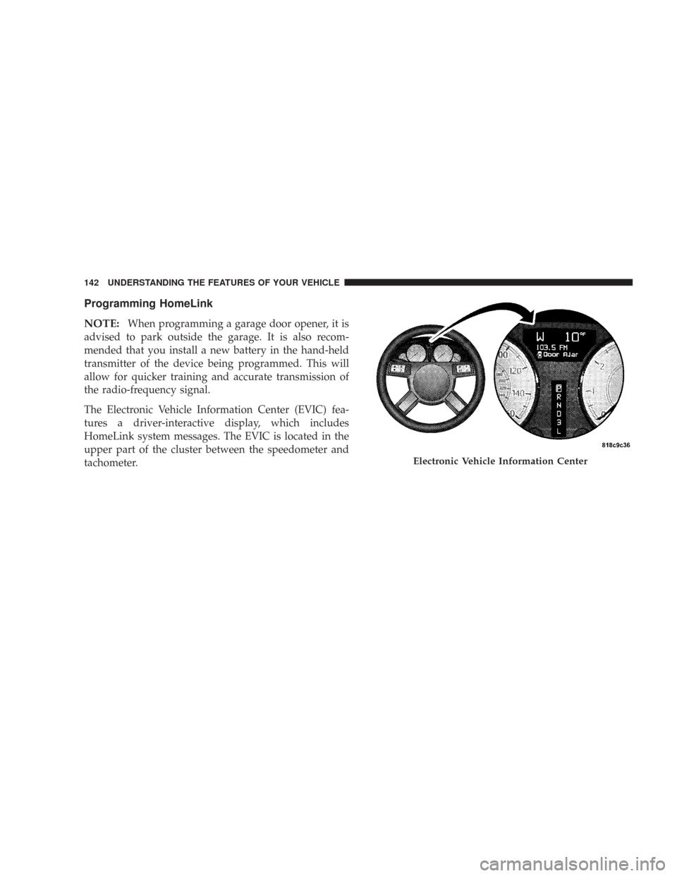 CHRYSLER 300 2007 1.G Owners Manual Programming HomeLink
NOTE:
When programming a garage door opener, it is
advised to park outside the garage. It is also recom-
mended that you install a new battery in the hand-held
transmitter of the 