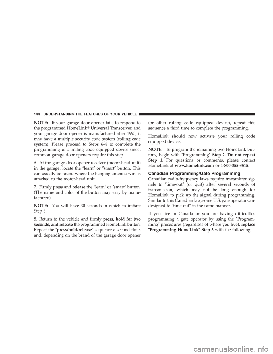CHRYSLER 300 2007 1.G Owners Manual NOTE:If your garage door opener fails to respond to
the programmed HomeLinkUniversal Transceiver, and
your garage door opener is manufactured after 1995, it
may have a multiple security code system (