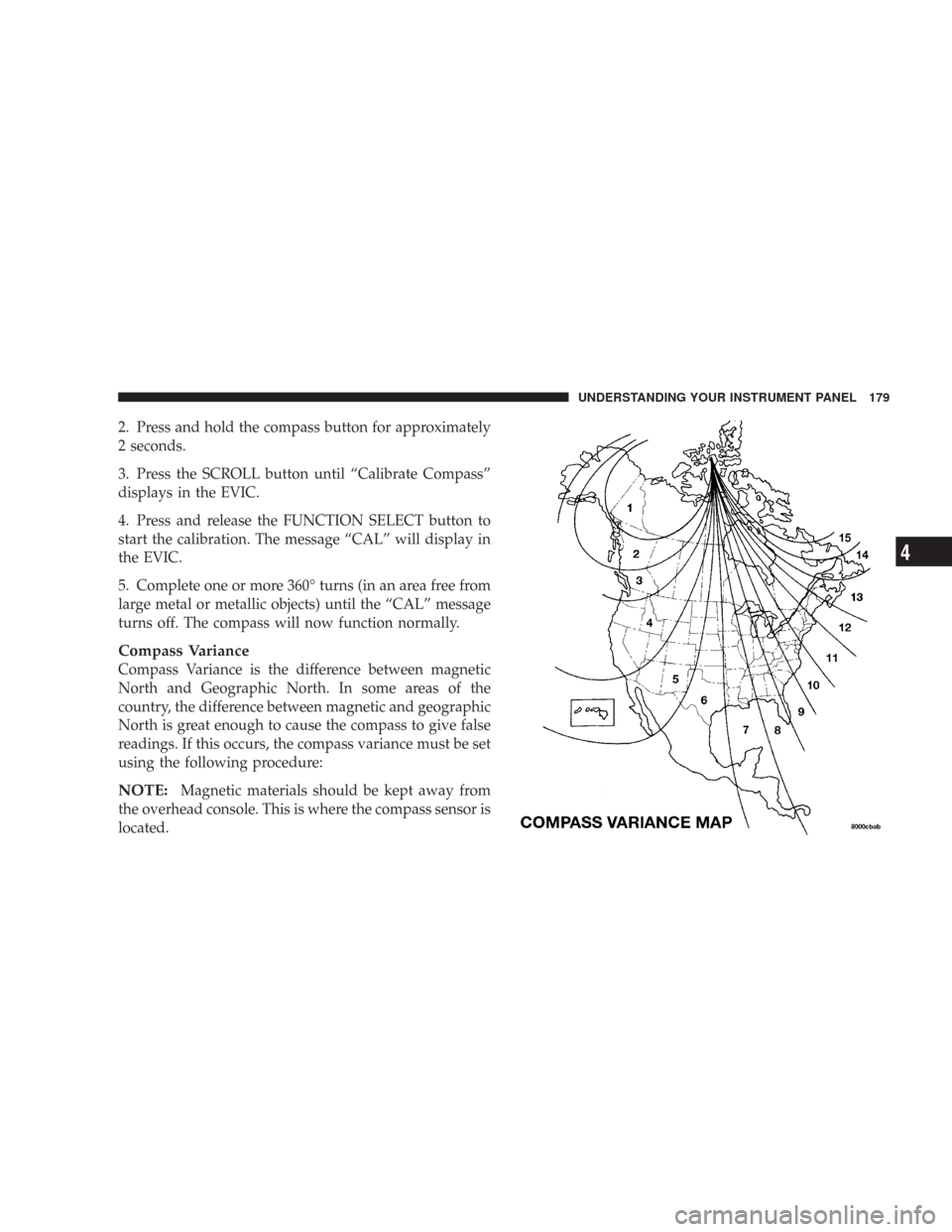 CHRYSLER 300 2007 1.G Owners Manual 2. Press and hold the compass button for approximately
2 seconds.
3. Press the SCROLL button until “Calibrate Compass”
displays in the EVIC.
4. Press and release the FUNCTION SELECT button to
star CHRYSLER 300 2007 1.G Owners Manual 2. Press and hold the compass button for approximately
2 seconds.
3. Press the SCROLL button until “Calibrate Compass”
displays in the EVIC.
4. Press and release the FUNCTION SELECT button to
star