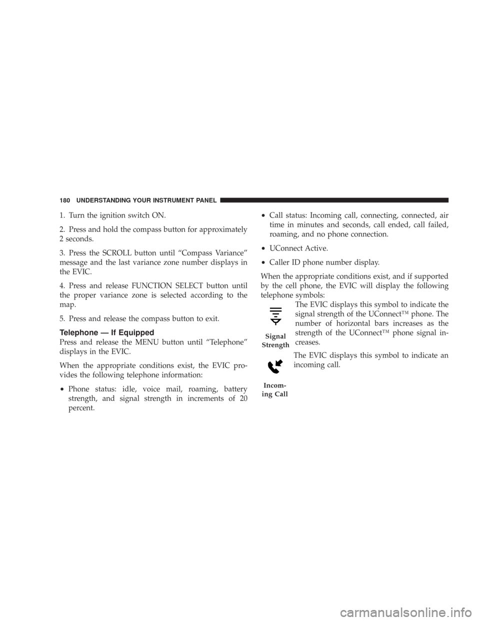 CHRYSLER 300 2007 1.G Owners Manual 1. Turn the ignition switch ON.
2. Press and hold the compass button for approximately
2 seconds.
3. Press the SCROLL button until “Compass Variance”
message and the last variance zone number disp CHRYSLER 300 2007 1.G Owners Manual 1. Turn the ignition switch ON.
2. Press and hold the compass button for approximately
2 seconds.
3. Press the SCROLL button until “Compass Variance”
message and the last variance zone number disp