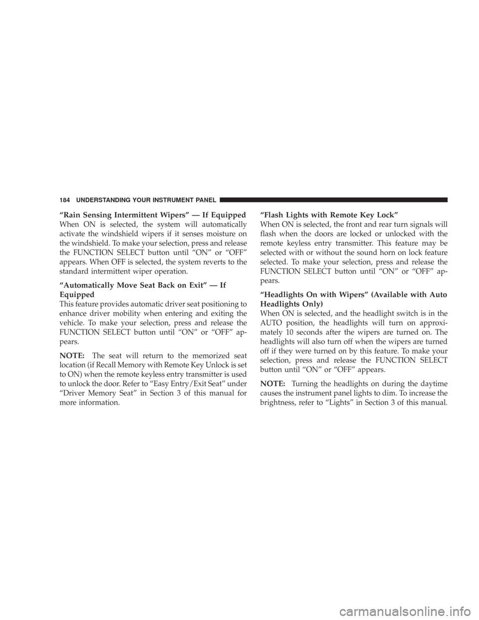 CHRYSLER 300 2007 1.G Owners Manual “Rain Sensing Intermittent Wipers” — If Equipped
When ON is selected, the system will automatically
activate the windshield wipers if it senses moisture on
the windshield. To make your selection