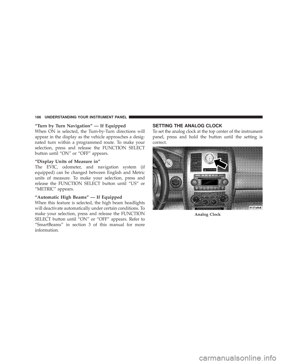 CHRYSLER 300 2007 1.G Owners Manual “Turn by Turn Navigation” — If Equipped
When ON is selected, the Turn-by-Turn directions will
appear in the display as the vehicle approaches a desig-
nated turn within a programmed route. To ma