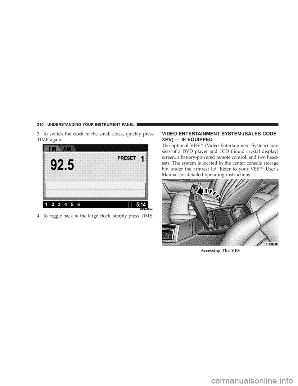 CHRYSLER 300 2007 1.G Owners Manual 3. To switch the clock to the small clock, quickly press
TIME again.
4. To toggle back to the large clock, simply press TIME.VIDEO ENTERTAINMENT SYSTEM (SALES CODE
XRV) — IF EQUIPPED
The optional VE