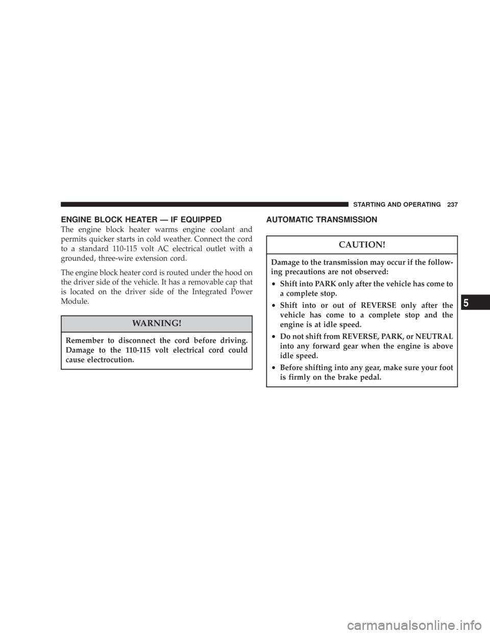 CHRYSLER 300 2007 1.G Owners Manual ENGINE BLOCK HEATER — IF EQUIPPED
The engine block heater warms engine coolant and
permits quicker starts in cold weather. Connect the cord
to a standard 110-115 volt AC electrical outlet with a
gro