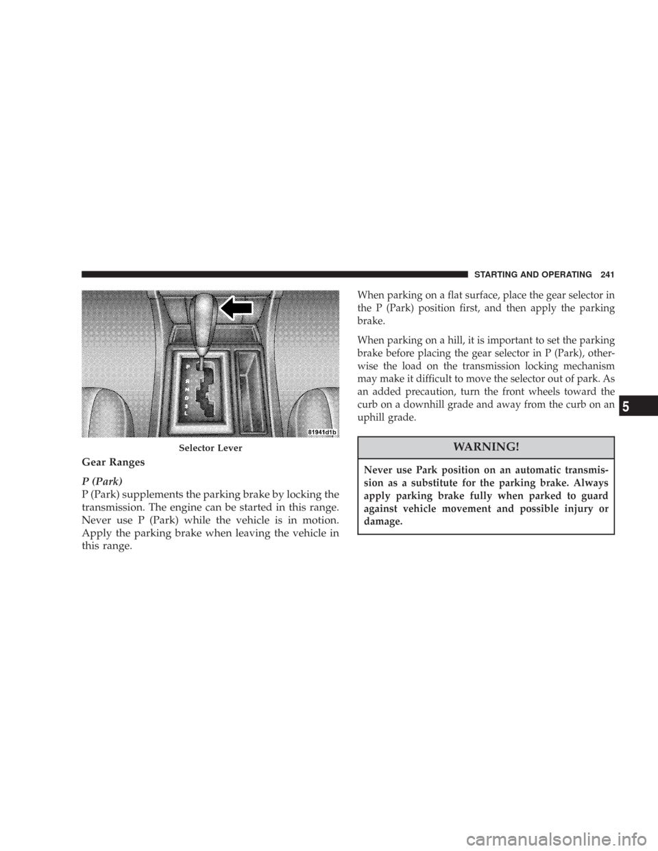 CHRYSLER 300 2007 1.G Owners Manual Gear Ranges
P (Park)
P (Park) supplements the parking brake by locking the
transmission. The engine can be started in this range.
Never use P (Park) while the vehicle is in motion.
Apply the parking b CHRYSLER 300 2007 1.G Owners Manual Gear Ranges
P (Park)
P (Park) supplements the parking brake by locking the
transmission. The engine can be started in this range.
Never use P (Park) while the vehicle is in motion.
Apply the parking b