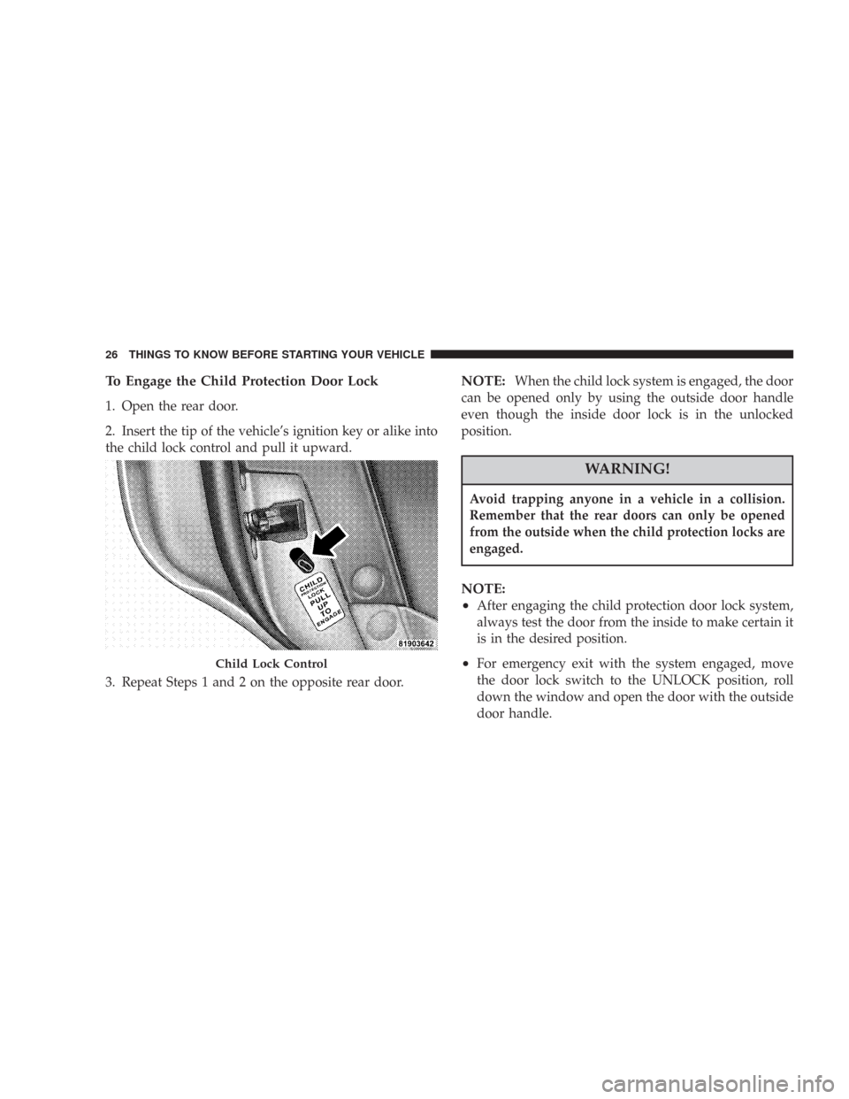 CHRYSLER 300 2007 1.G Owners Manual To Engage the Child Protection Door Lock
1. Open the rear door.
2. Insert the tip of the vehicle’s ignition key or alike into
the child lock control and pull it upward.
3. Repeat Steps 1 and 2 on th