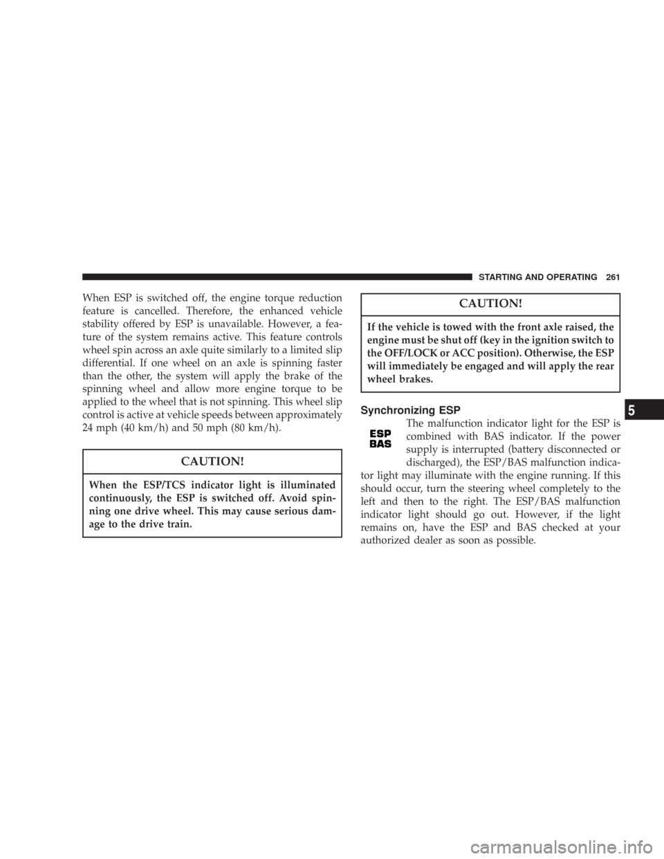 CHRYSLER 300 2007 1.G Owners Manual When ESP is switched off, the engine torque reduction
feature is cancelled. Therefore, the enhanced vehicle
stability offered by ESP is unavailable. However, a fea-
ture of the system remains active. 