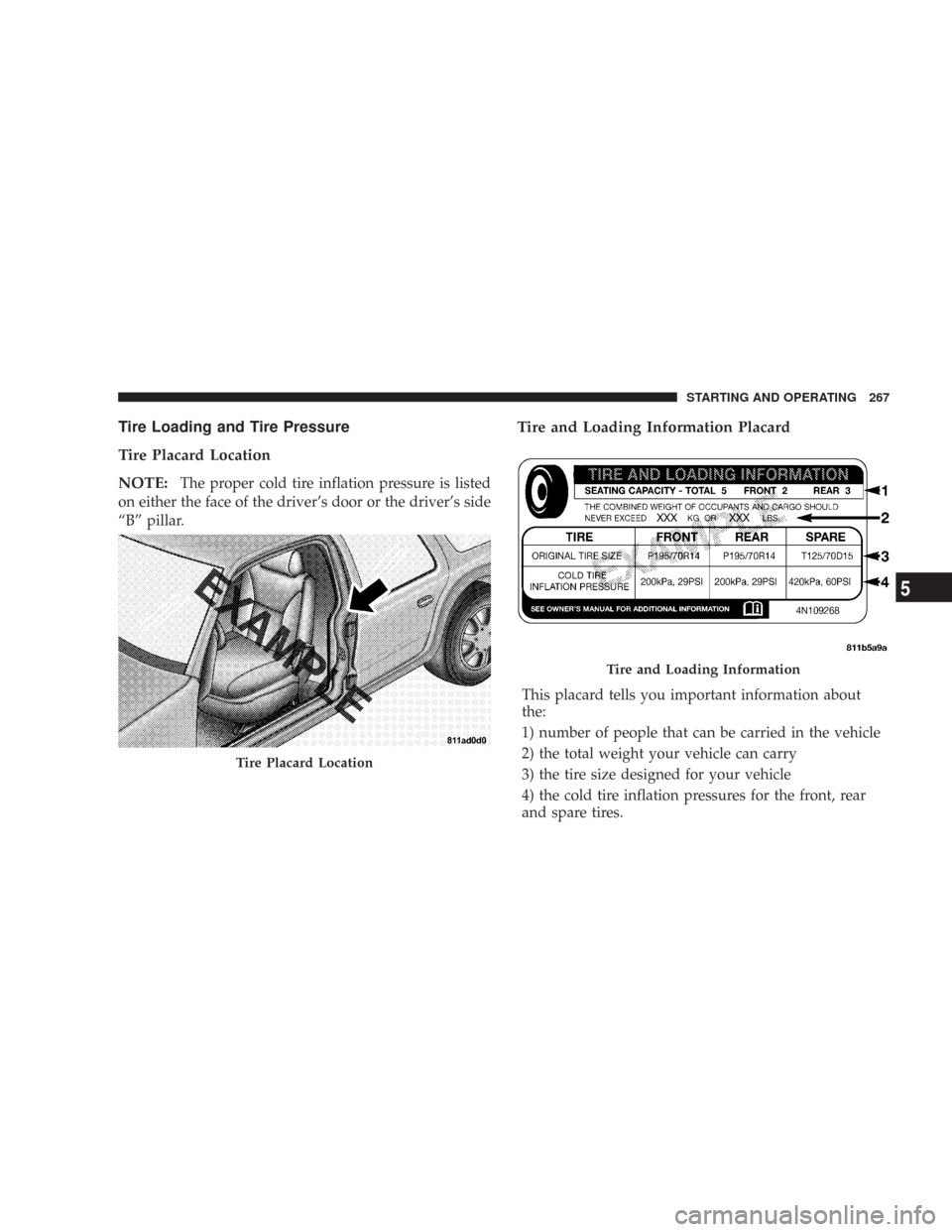 CHRYSLER 300 2007 1.G Owners Manual Tire Loading and Tire Pressure
Tire Placard Location
NOTE:
The proper cold tire inflation pressure is listed
on either the face of the driver’s door or the driver’s side
“B” pillar.
Tire and L