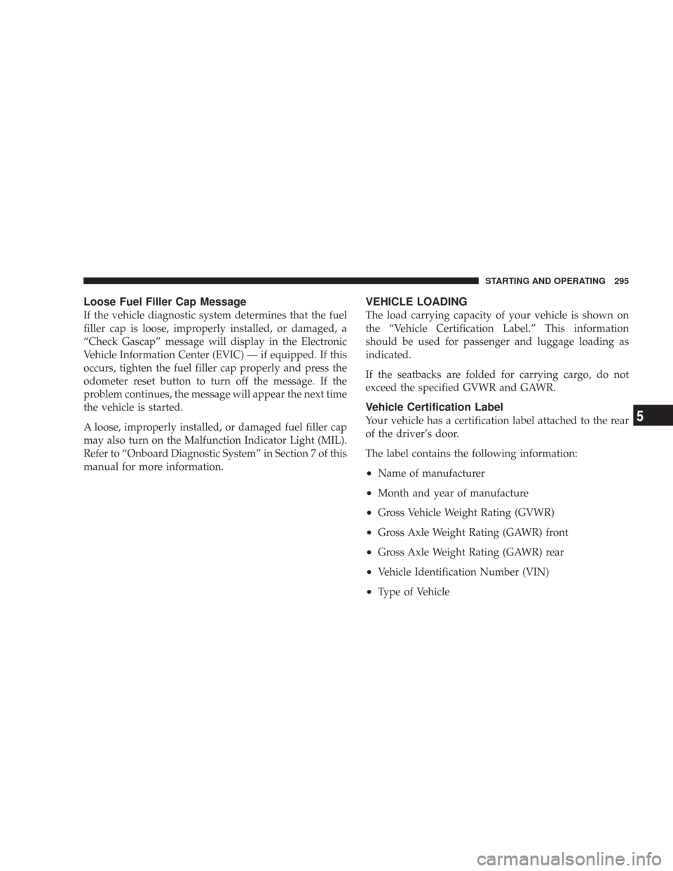 CHRYSLER 300 2007 1.G Owners Manual Loose Fuel Filler Cap Message
If the vehicle diagnostic system determines that the fuel
filler cap is loose, improperly installed, or damaged, a
“Check Gascap” message will display in the Electron