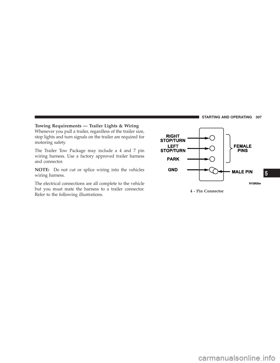 CHRYSLER 300 2007 1.G Owners Guide Towing Requirements — Trailer Lights & Wiring
Whenever you pull a trailer, regardless of the trailer size,
stop lights and turn signals on the trailer are required for
motoring safety.
The Trailer T