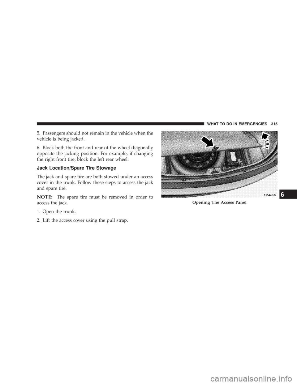 CHRYSLER 300 2007 1.G Owners Manual 5. Passengers should not remain in the vehicle when the
vehicle is being jacked.
6. Block both the front and rear of the wheel diagonally
opposite the jacking position. For example, if changing
the ri