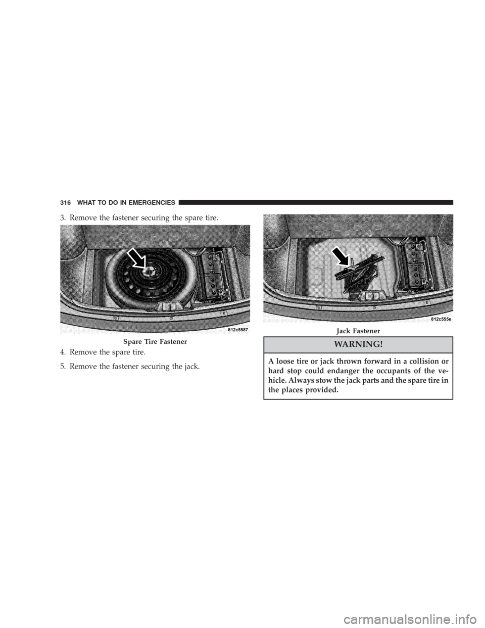 CHRYSLER 300 2007 1.G Owners Manual 3. Remove the fastener securing the spare tire.
4. Remove the spare tire.
5. Remove the fastener securing the jack.
WARNING!
A loose tire or jack thrown forward in a collision or
hard stop could endan