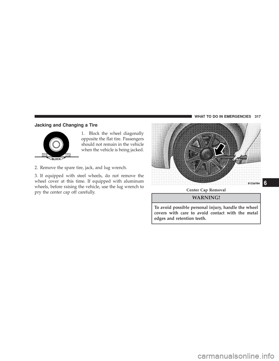 CHRYSLER 300 2007 1.G Owners Manual Jacking and Changing a Tire
1. Block the wheel diagonally
opposite the flat tire. Passengers
should not remain in the vehicle
when the vehicle is being jacked.
2. Remove the spare tire, jack, and lug 