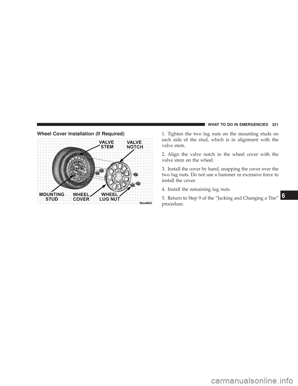 CHRYSLER 300 2007 1.G Owners Manual Wheel Cover Installation (If Required)1. Tighten the two lug nuts on the mounting studs on
each side of the stud, which is in alignment with the
valve stem.
2. Align the valve notch in the wheel cover