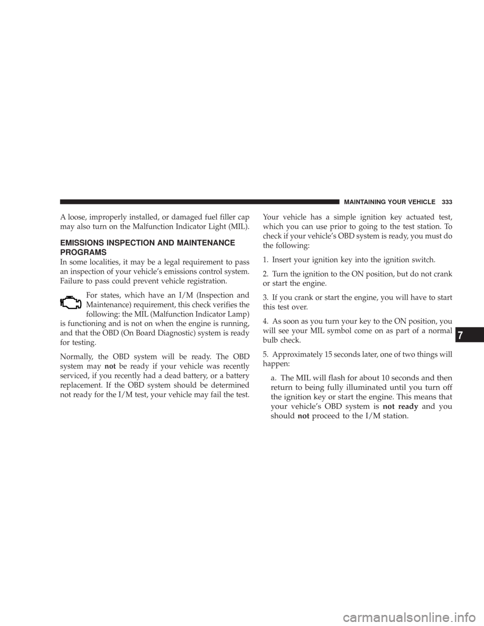 CHRYSLER 300 2007 1.G Owners Manual A loose, improperly installed, or damaged fuel filler cap
may also turn on the Malfunction Indicator Light (MIL).
EMISSIONS INSPECTION AND MAINTENANCE
PROGRAMS
In some localities, it may be a legal re