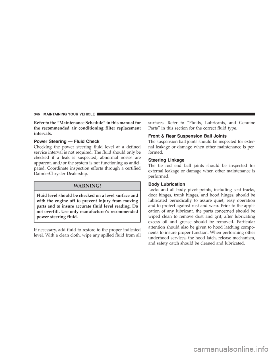 CHRYSLER 300 2007 1.G Owners Manual Refer to the “Maintenance Schedule” in this manual for
the recommended air conditioning filter replacement
intervals.
Power Steering — Fluid Check
Checking the power steering fluid level at a de