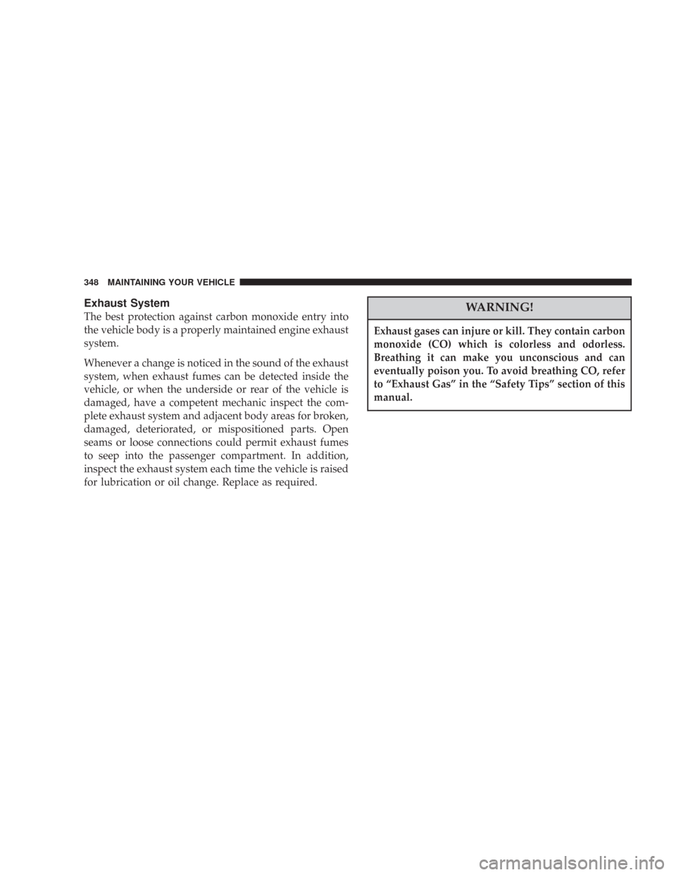CHRYSLER 300 2007 1.G Owners Manual Exhaust System
The best protection against carbon monoxide entry into
the vehicle body is a properly maintained engine exhaust
system.
Whenever a change is noticed in the sound of the exhaust
system, 