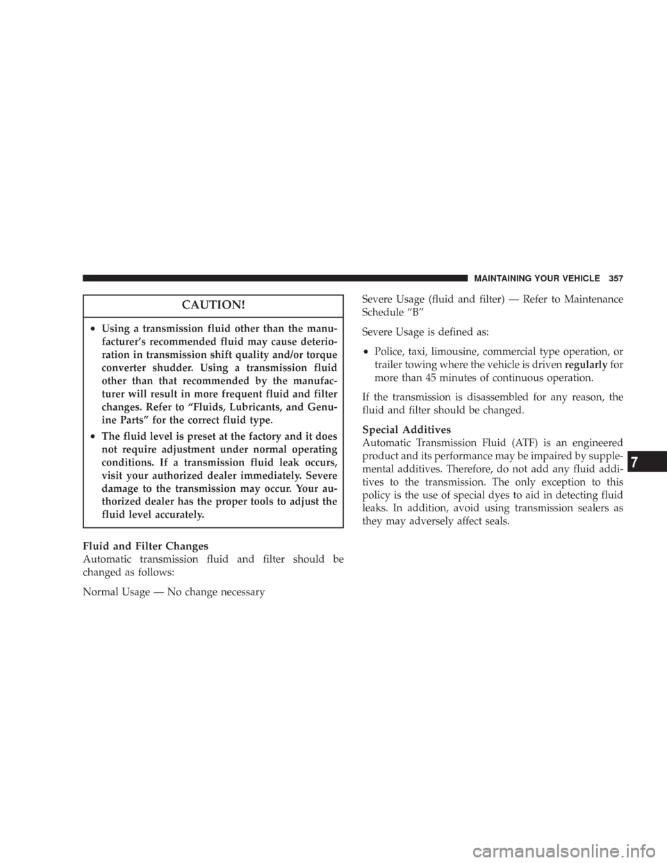 CHRYSLER 300 2007 1.G Owners Manual CAUTION!
•Using a transmission fluid other than the manu-
facturer’s recommended fluid may cause deterio-
ration in transmission shift quality and/or torque
converter shudder. Using a transmission