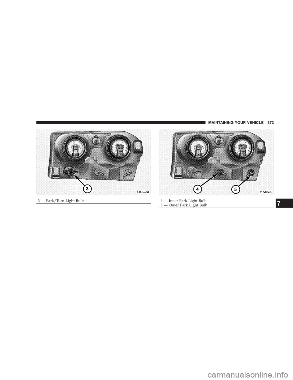 CHRYSLER 300 2007 1.G Owners Manual 3 — Park/Turn Light Bulb4 — Inner Park Light Bulb
5 — Outer Park Light BulbMAINTAINING YOUR VEHICLE 3737 