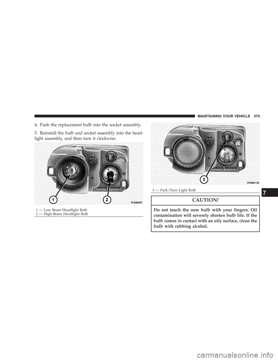 CHRYSLER 300 2007 1.G Owners Manual 4. Push the replacement bulb into the socket assembly.
5. Reinstall the bulb and socket assembly into the head-
light assembly, and then turn it clockwise.
CAUTION!
Do not touch the new bulb with your