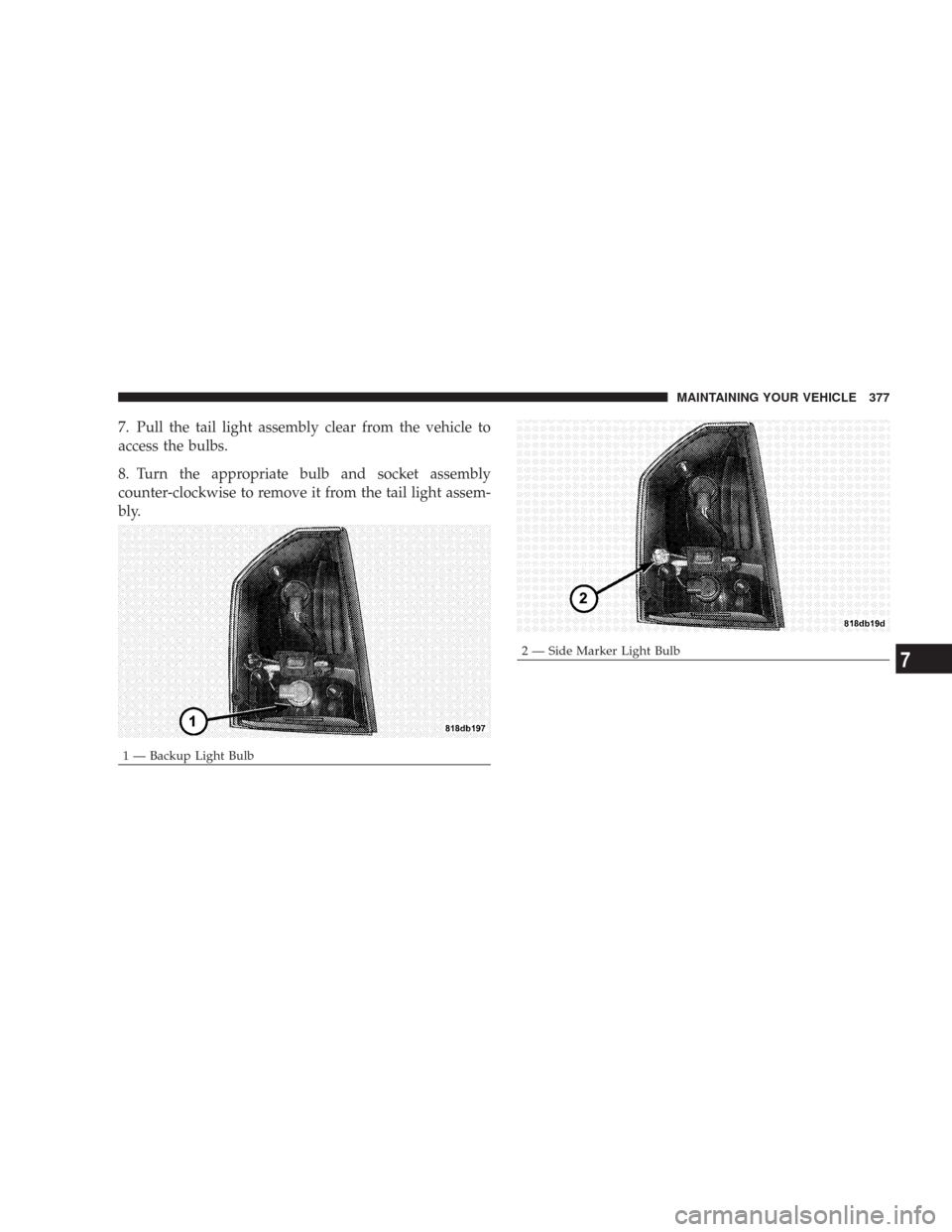 CHRYSLER 300 2007 1.G Owners Manual 7. Pull the tail light assembly clear from the vehicle to
access the bulbs.
8. Turn the appropriate bulb and socket assembly
counter-clockwise to remove it from the tail light assem-
bly.
1 — Backup