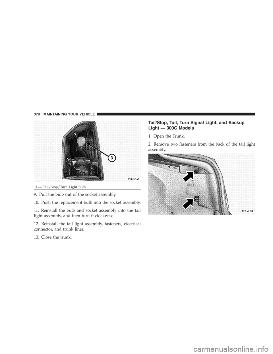 CHRYSLER 300 2007 1.G Owners Manual 9. Pull the bulb out of the socket assembly.
10. Push the replacement bulb into the socket assembly.
11. Reinstall the bulb and socket assembly into the tail
light assembly, and then turn it clockwise