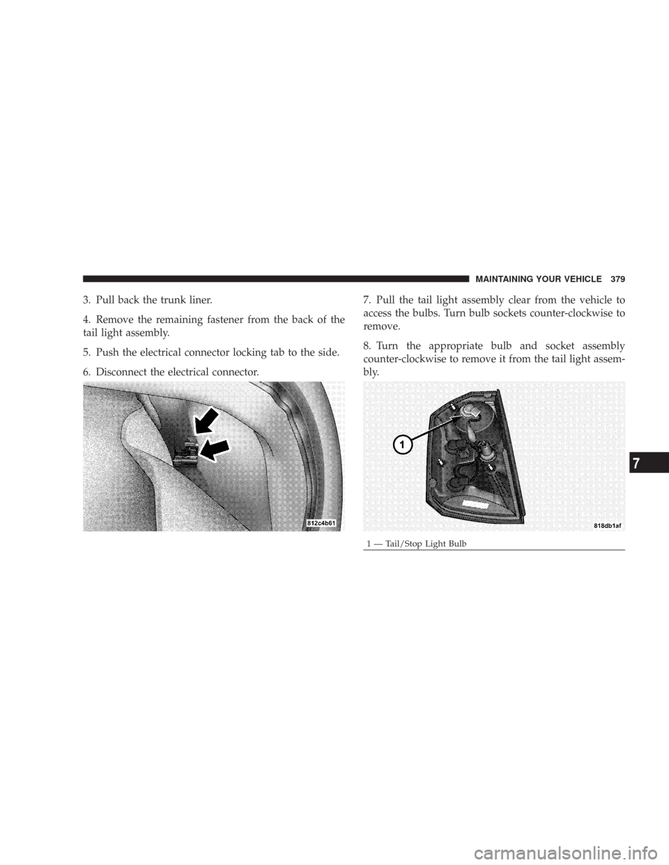 CHRYSLER 300 2007 1.G Owners Manual 3. Pull back the trunk liner.
4. Remove the remaining fastener from the back of the
tail light assembly.
5. Push the electrical connector locking tab to the side.
6. Disconnect the electrical connecto