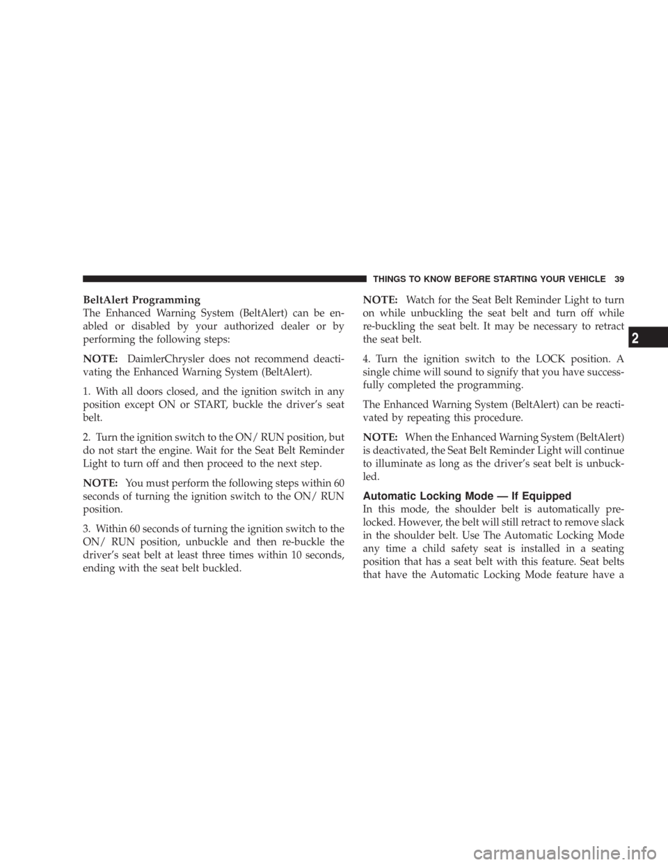 CHRYSLER 300 2007 1.G Owners Guide BeltAlert Programming
The Enhanced Warning System (BeltAlert) can be en-
abled or disabled by your authorized dealer or by
performing the following steps:
NOTE:DaimlerChrysler does not recommend deact