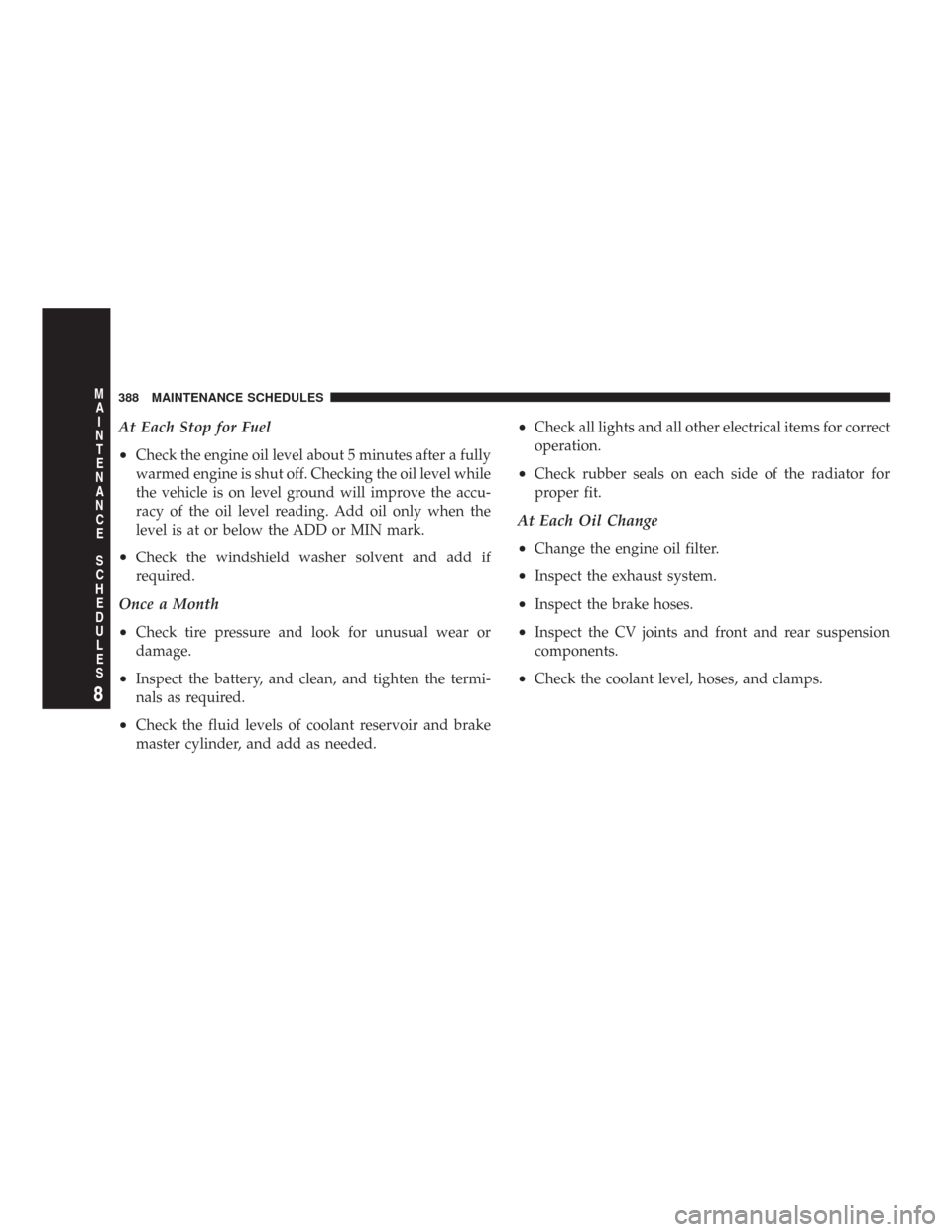 CHRYSLER 300 2007 1.G Owners Manual At Each Stop for Fuel
•
Check the engine oil level about 5 minutes after a fully
warmed engine is shut off. Checking the oil level while
the vehicle is on level ground will improve the accu-
racy of