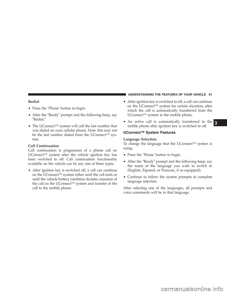 CHRYSLER 300 2007 1.G Manual Online Redial
•
Press the ’Phone’ button to begin.
•After theReadyprompt and the following beep, say
Redial.
•The UConnect™ system will call the last number that
was dialed on your cellular p