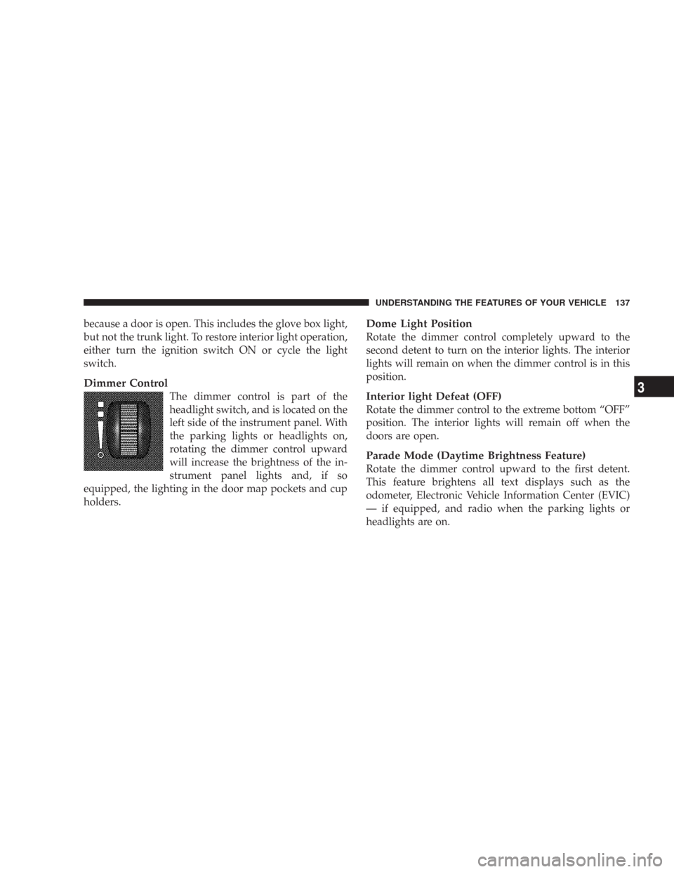 CHRYSLER 300 2008 1.G Owners Manual because a door is open. This includes the glove box light,
but not the trunk light. To restore interior light operation,
either turn the ignition switch ON or cycle the light
switch.
Dimmer Control
Th