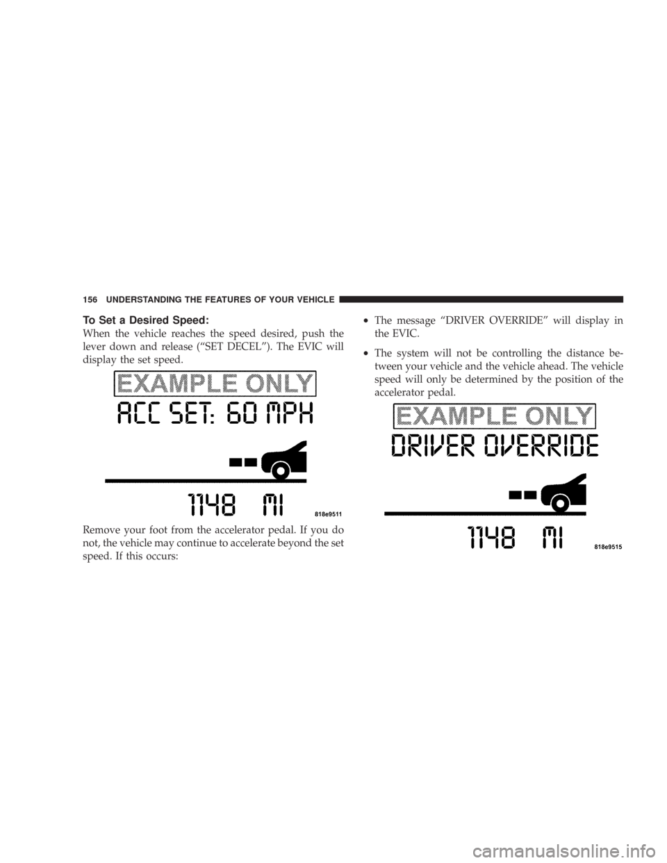 CHRYSLER 300 2008 1.G Owners Manual To Set a Desired Speed:
When the vehicle reaches the speed desired, push the
lever down and release (“SET DECEL”). The EVIC will
display the set speed.
Remove your foot from the accelerator pedal. CHRYSLER 300 2008 1.G Owners Manual To Set a Desired Speed:
When the vehicle reaches the speed desired, push the
lever down and release (“SET DECEL”). The EVIC will
display the set speed.
Remove your foot from the accelerator pedal.
