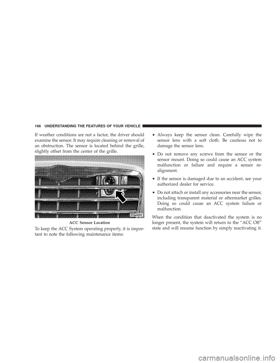 CHRYSLER 300 2008 1.G Owners Manual If weather conditions are not a factor, the driver should
examine the sensor. It may require cleaning or removal of
an obstruction. The sensor is located behind the grille,
slightly offset from the ce