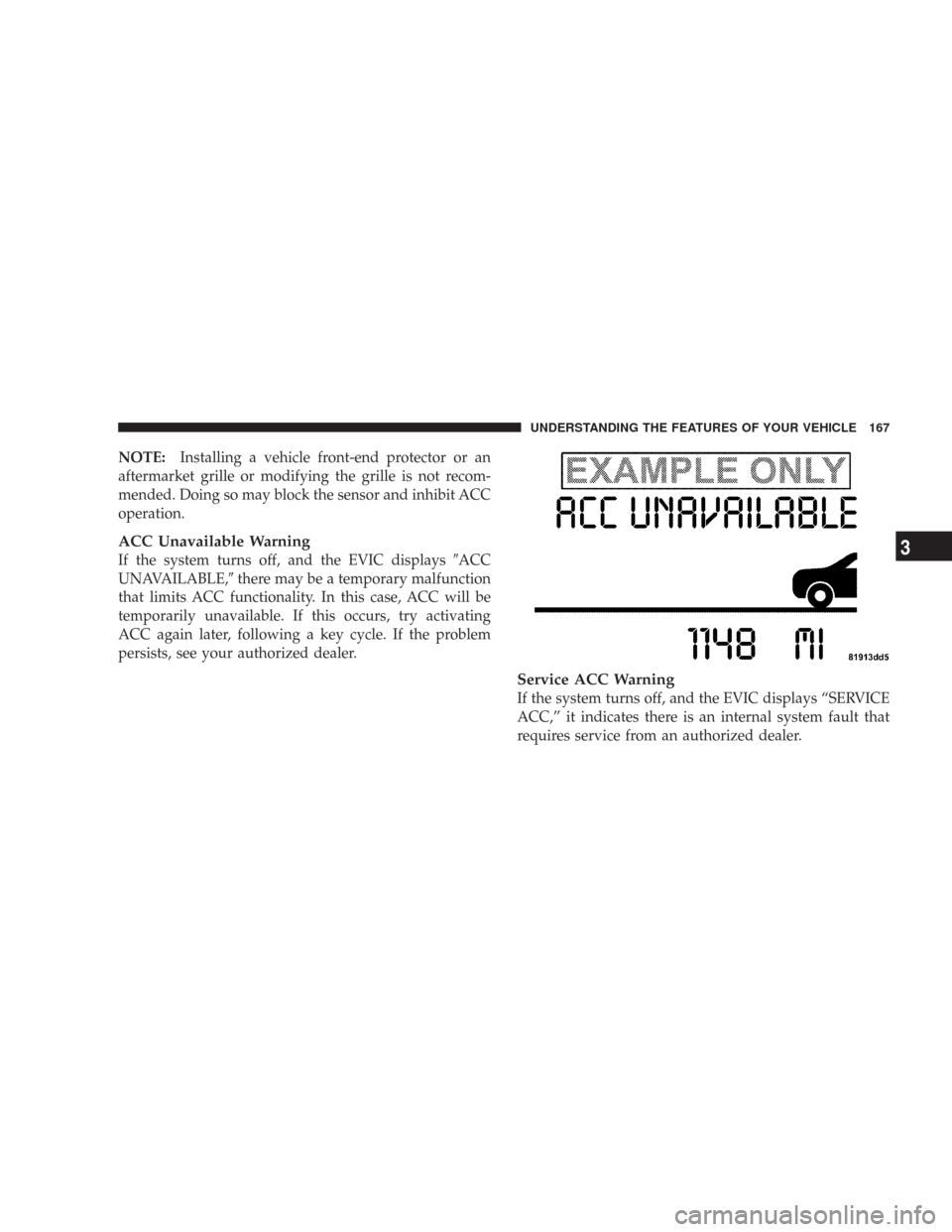 CHRYSLER 300 2008 1.G Owners Manual NOTE:Installing a vehicle front-end protector or an
aftermarket grille or modifying the grille is not recom-
mended. Doing so may block the sensor and inhibit ACC
operation.
ACC Unavailable Warning
If