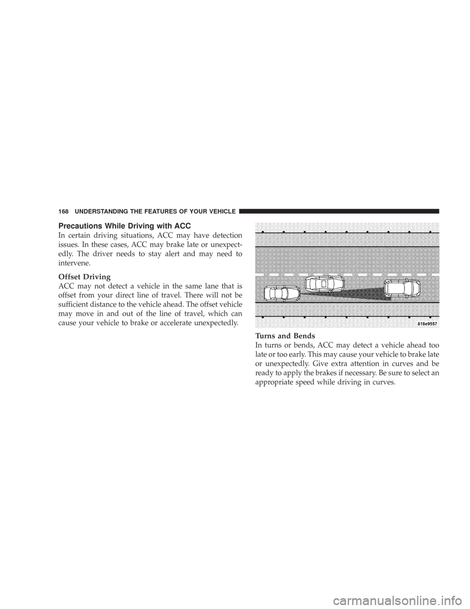 CHRYSLER 300 2008 1.G Owners Manual Precautions While Driving with ACC
In certain driving situations, ACC may have detection
issues. In these cases, ACC may brake late or unexpect-
edly. The driver needs to stay alert and may need to
in