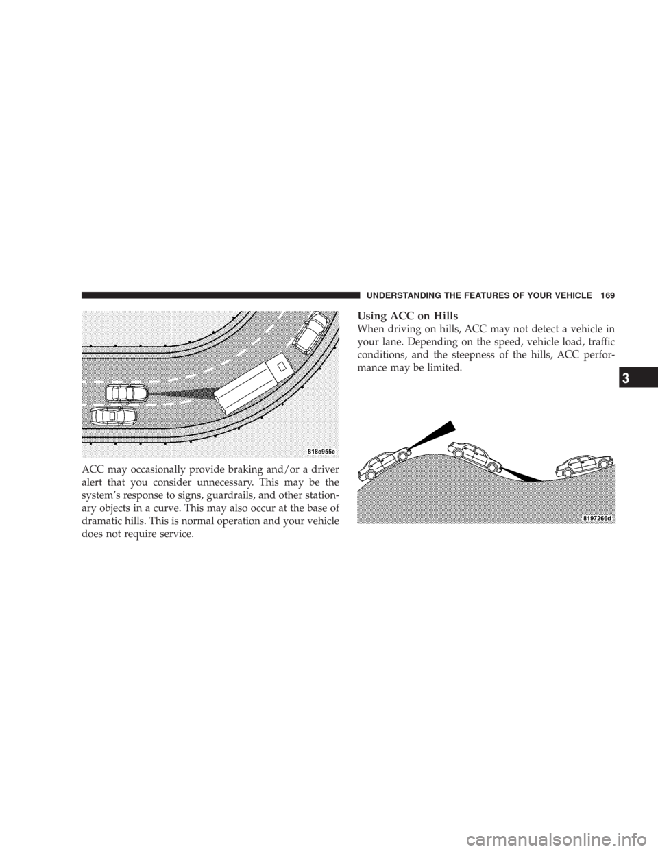 CHRYSLER 300 2008 1.G Owners Manual ACC may occasionally provide braking and/or a driver
alert that you consider unnecessary. This may be the
system’s response to signs, guardrails, and other station-
ary objects in a curve. This may 