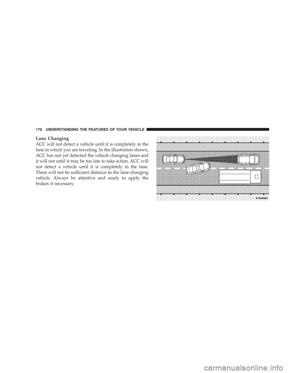 CHRYSLER 300 2008 1.G Owners Manual Lane Changing
ACC will not detect a vehicle until it is completely in the
lane in which you are traveling. In the illustration shown,
ACC has not yet detected the vehicle changing lanes and
it will no