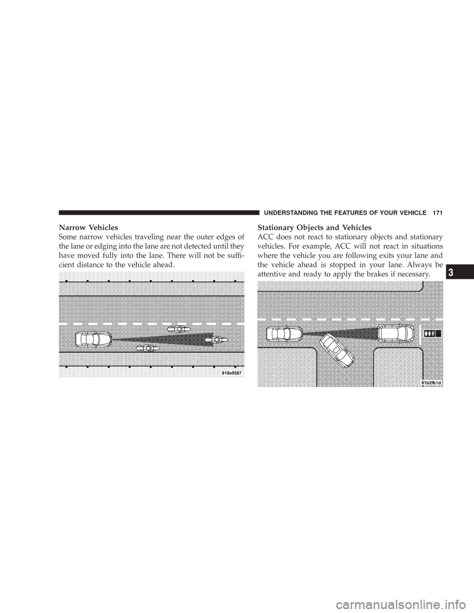 CHRYSLER 300 2008 1.G Owners Manual Narrow Vehicles
Some narrow vehicles traveling near the outer edges of
the lane or edging into the lane are not detected until they
have moved fully into the lane. There will not be suffi-
cient dista