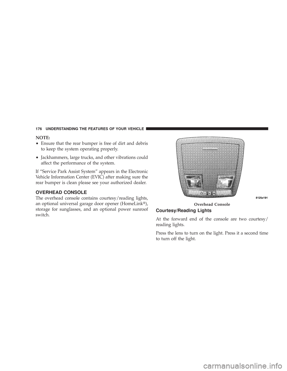 CHRYSLER 300 2008 1.G Owners Manual NOTE:
•Ensure that the rear bumper is free of dirt and debris
to keep the system operating properly.
•Jackhammers, large trucks, and other vibrations could
affect the performance of the system.
If