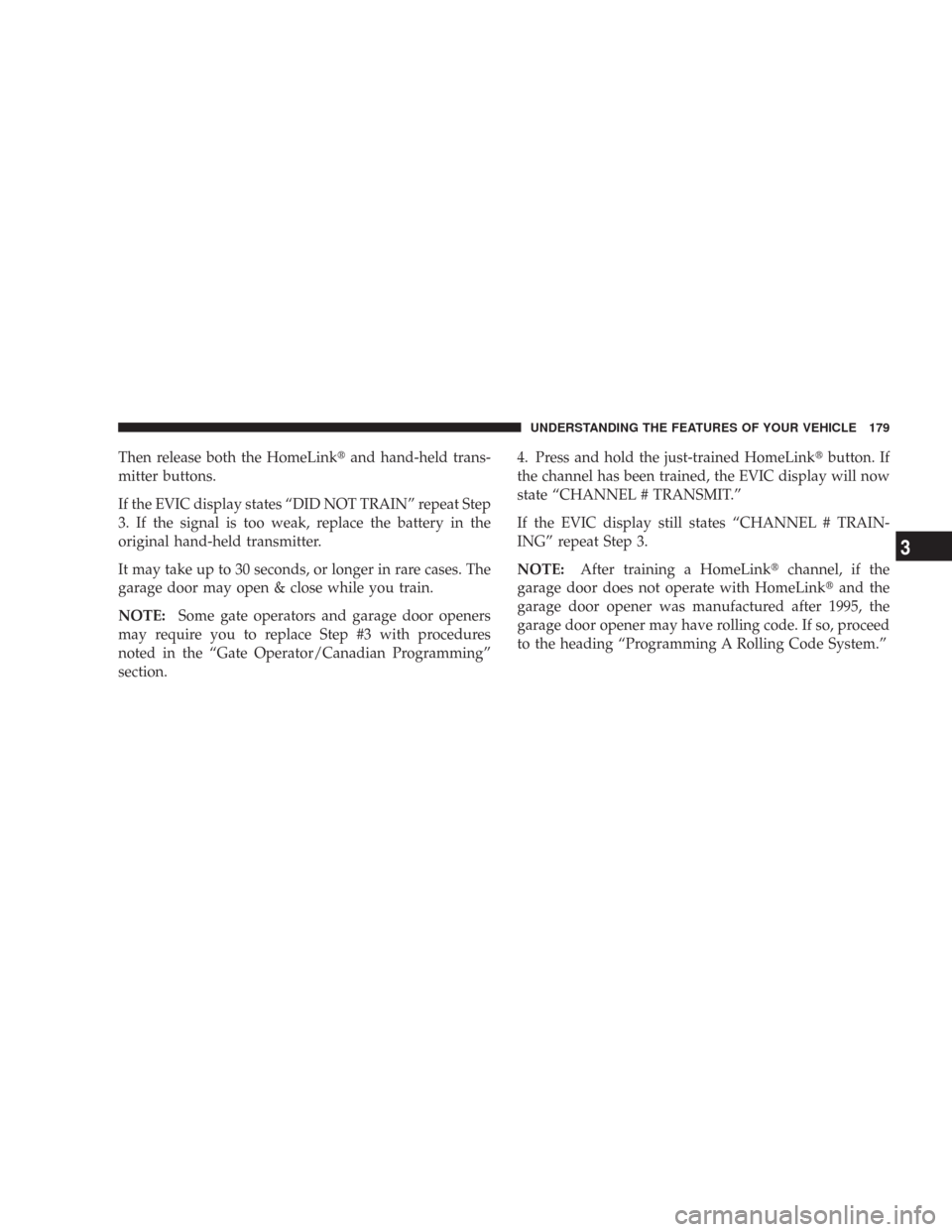CHRYSLER 300 2008 1.G Owners Manual Then release both the HomeLinkand hand-held trans-
mitter buttons.
If the EVIC display states “DID NOT TRAIN” repeat Step
3. If the signal is too weak, replace the battery in the
original hand-he