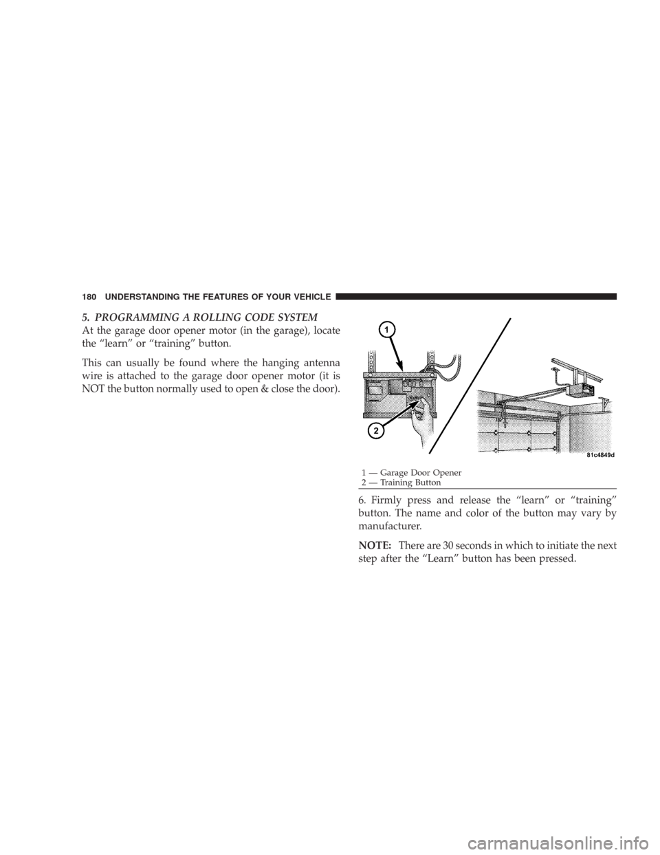 CHRYSLER 300 2008 1.G Owners Manual 5. PROGRAMMING A ROLLING CODE SYSTEM
At the garage door opener motor (in the garage), locate
the “learn” or “training” button.
This can usually be found where the hanging antenna
wire is attac