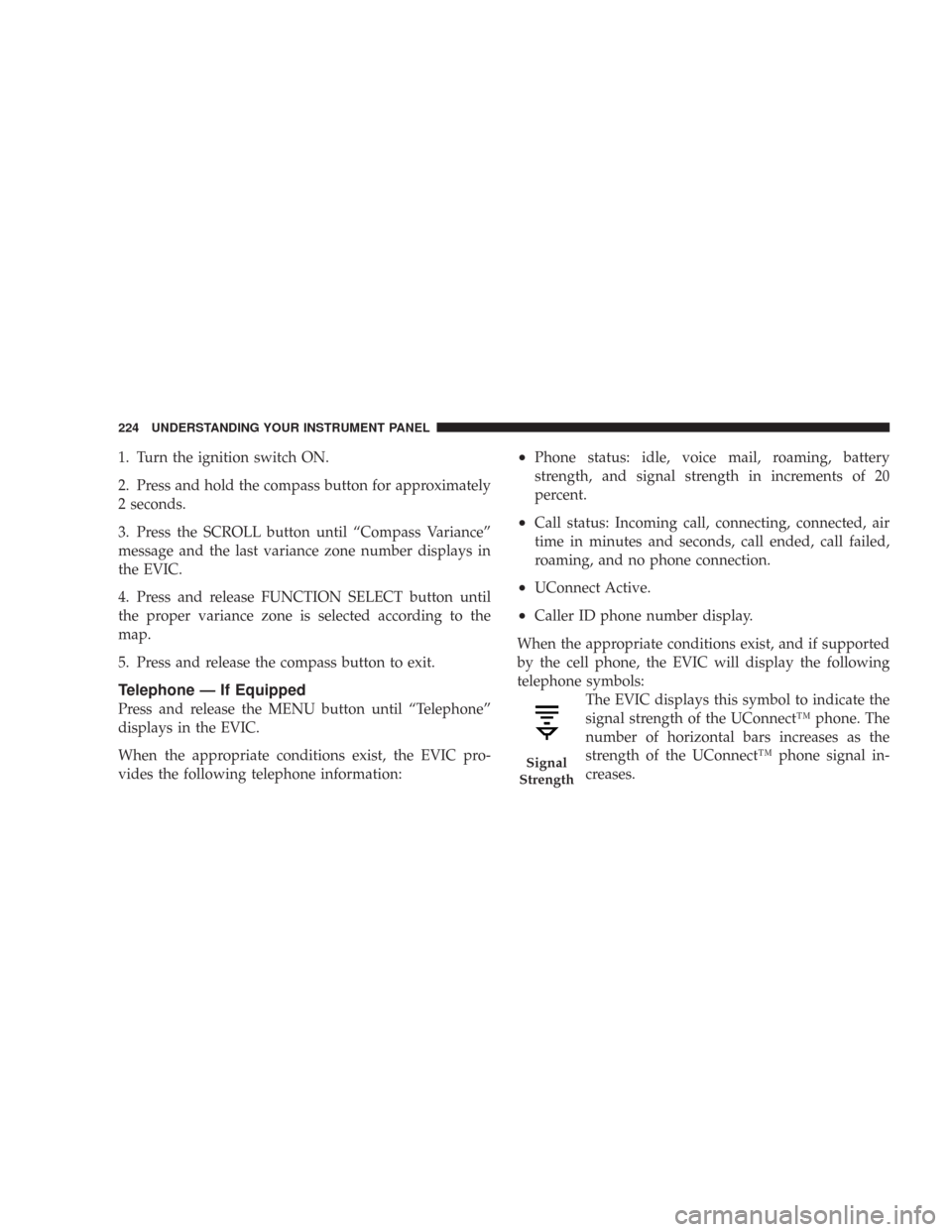 CHRYSLER 300 2008 1.G Owners Manual 1. Turn the ignition switch ON.
2. Press and hold the compass button for approximately
2 seconds.
3. Press the SCROLL button until “Compass Variance”
message and the last variance zone number disp CHRYSLER 300 2008 1.G Owners Manual 1. Turn the ignition switch ON.
2. Press and hold the compass button for approximately
2 seconds.
3. Press the SCROLL button until “Compass Variance”
message and the last variance zone number disp
