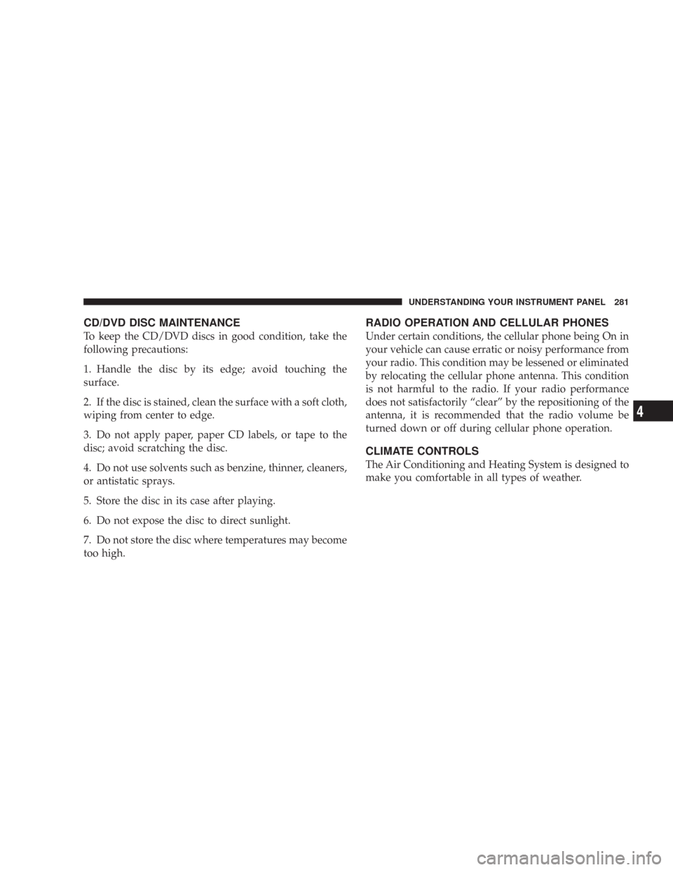 CHRYSLER 300 2008 1.G Owners Manual CD/DVD DISC MAINTENANCE
To keep the CD/DVD discs in good condition, take the
following precautions:
1. Handle the disc by its edge; avoid touching the
surface.
2. If the disc is stained, clean the sur CHRYSLER 300 2008 1.G Owners Manual CD/DVD DISC MAINTENANCE
To keep the CD/DVD discs in good condition, take the
following precautions:
1. Handle the disc by its edge; avoid touching the
surface.
2. If the disc is stained, clean the sur