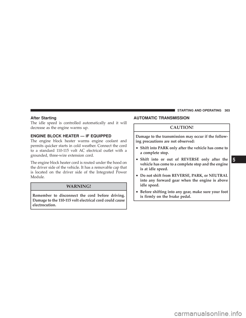 CHRYSLER 300 2008 1.G Owners Manual After Starting
The idle speed is controlled automatically and it will
decrease as the engine warms up.
ENGINE BLOCK HEATER — IF EQUIPPED
The engine block heater warms engine coolant and
permits quic CHRYSLER 300 2008 1.G Owners Manual After Starting
The idle speed is controlled automatically and it will
decrease as the engine warms up.
ENGINE BLOCK HEATER — IF EQUIPPED
The engine block heater warms engine coolant and
permits quic